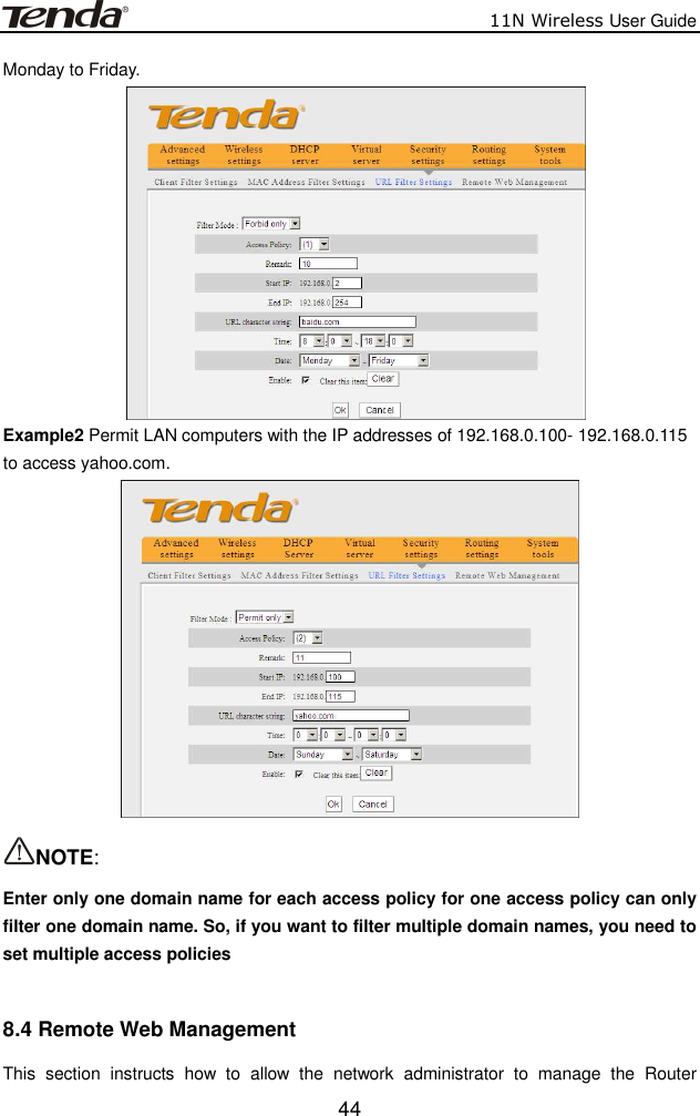                          11N Wireless User Guide  44Monday to Friday.  Example2 Permit LAN computers with the IP addresses of 192.168.0.100- 192.168.0.115 to access yahoo.com.   NOTE:   Enter only one domain name for each access policy for one access policy can only filter one domain name. So, if you want to filter multiple domain names, you need to set multiple access policies  8.4 Remote Web Management This  section  instructs  how  to  allow  the  network  administrator  to  manage  the  Router 