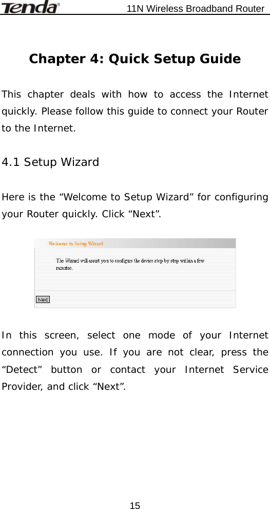                           11N Wireless Broadband Router  15 Chapter 4: Quick Setup Guide  This chapter deals with how to access the Internet quickly. Please follow this guide to connect your Router to the Internet.  4.1 Setup Wizard  Here is the “Welcome to Setup Wizard” for configuring your Router quickly. Click “Next”.    In this screen, select one mode of your Internet connection you use. If you are not clear, press the “Detect” button or contact your Internet Service Provider, and click “Next”.  