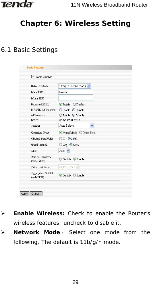                           11N Wireless Broadband Router  29Chapter 6: Wireless Setting  6.1 Basic Settings    ¾ Enable Wireless: Check to enable the Router’s wireless features; uncheck to disable it.  ¾ Network Mode ：Select one mode from the following. The default is 11b/g/n mode.  