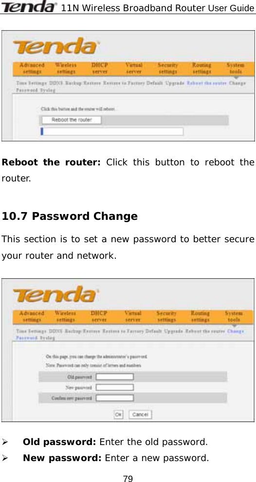              11N Wireless Broadband Router User Guide  79  Reboot the router: Click this button to reboot the router.  10.7 Password Change This section is to set a new password to better secure your router and network.    ¾ Old password: Enter the old password. ¾ New password: Enter a new password. 