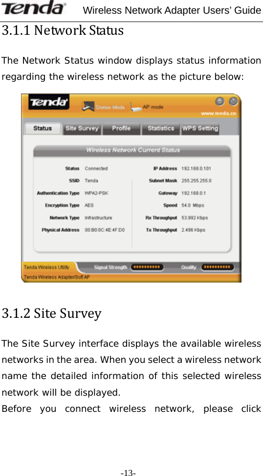     Wireless Network Adapter Users’ Guide  -13-3.1.1NetworkStatusThe Network Status window displays status information regarding the wireless network as the picture below:    3.1.2SiteSurveyThe Site Survey interface displays the available wireless networks in the area. When you select a wireless network name the detailed information of this selected wireless network will be displayed. Before you connect wireless network, please click 