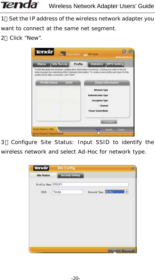     Wireless Network Adapter Users’ Guide  -20-1）Set the IP address of the wireless network adapter you want to connect at the same net segment. 2）Click “New”.   3）Configure Site Status: Input SSID to identify the wireless network and select Ad-Hoc for network type.   