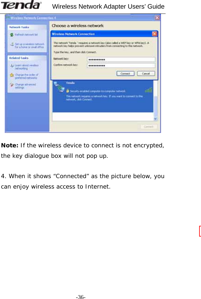     Wireless Network Adapter Users’ Guide  -36-  Note: If the wireless device to connect is not encrypted, the key dialogue box will not pop up.  4. When it shows “Connected” as the picture below, you can enjoy wireless access to Internet.             