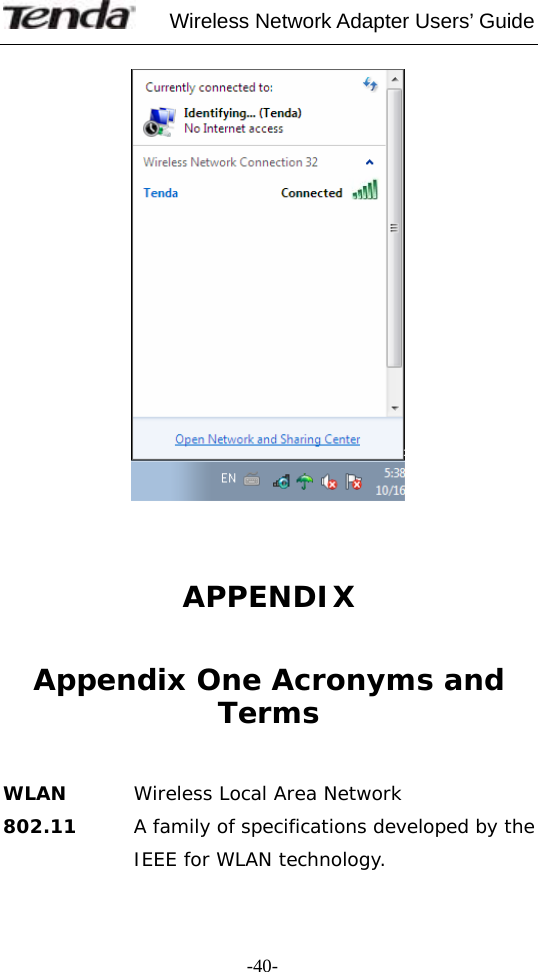     Wireless Network Adapter Users’ Guide  -40-    APPENDIX  Appendix One Acronyms and Terms   WLAN  Wireless Local Area Network 802.11      A family of specifications developed by the IEEE for WLAN technology. 