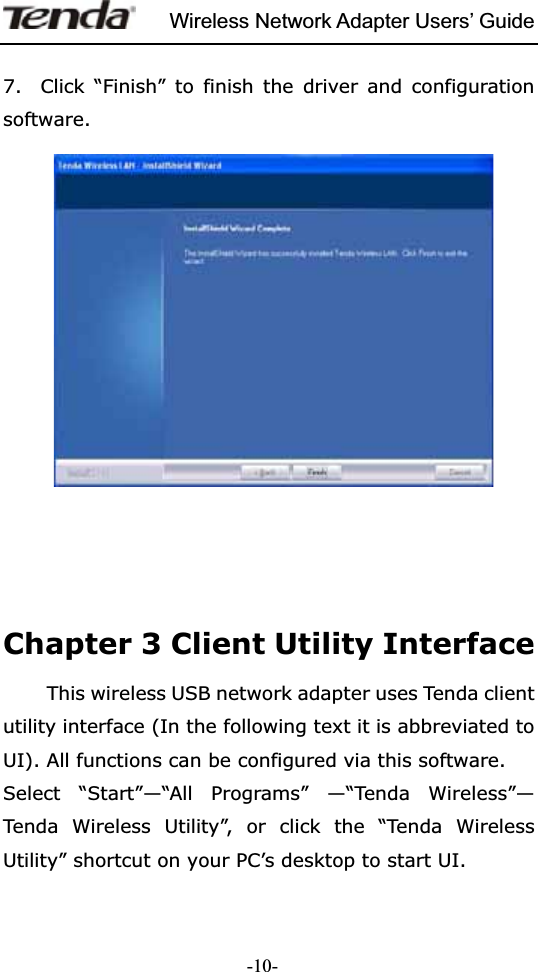 Wireless Network Adapter Users’ Guide-10-7.  Click “Finish” to finish the driver and configuration software.Chapter 3 Client Utility Interface  This wireless USB network adapter uses Tenda client utility interface (In the following text it is abbreviated to UI). All functions can be configured via this software. Select “Start”—“All Programs” —“Tenda Wireless”— Tenda Wireless Utility”, or click the “Tenda Wireless Utility” shortcut on your PC’s desktop to start UI. 