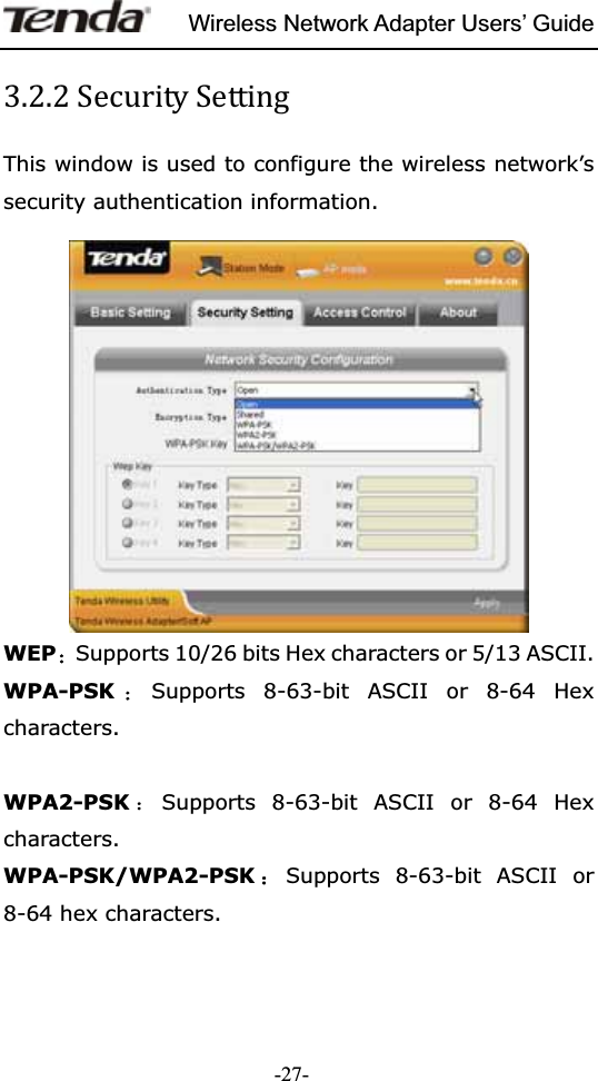 Wireless Network Adapter Users’ Guide-27-͵ǤʹǤʹThis window is used to configure the wireless network’s security authentication information. WEP澲Supports 10/26 bits Hex characters or 5/13 ASCII. WPA-PSK澲Supports 8-63-bit ASCII or 8-64 Hex characters. WPA2-PSK ˖Supports 8-63-bit ASCII or 8-64 Hex characters. WPA-PSK/WPA2-PSK˖Supports 8-63-bit ASCII or 8-64 hex characters. 