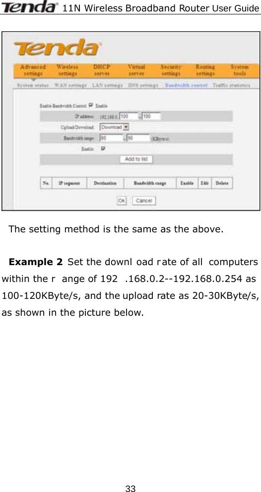              11N Wireless Broadband Router User Guide  33  The setting method is the same as the above.  Example 2  Set the downl oad rate of all  computers within the r ange of 192 .168.0.2--192.168.0.254 as 100-120KByte/s, and the upload rate as 20-30KByte/s, as shown in the picture below. 