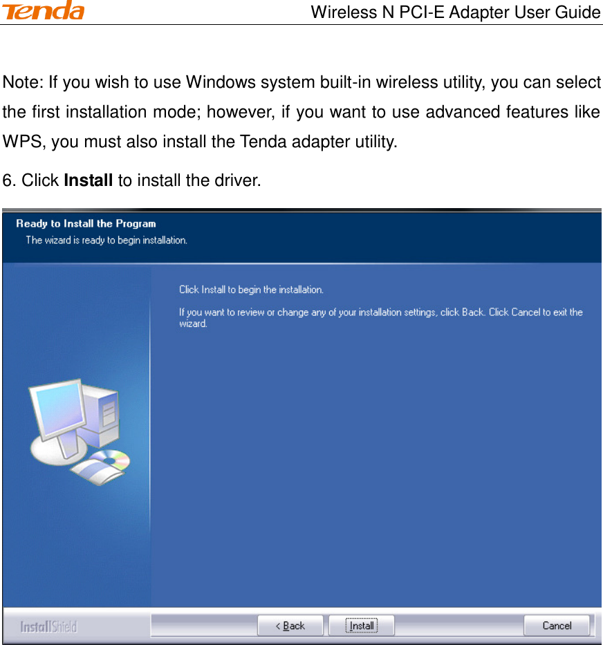                                    Wireless N PCI-E Adapter User Guide Note: If you wish to use Windows system built-in wireless utility, you can select the first installation mode; however, if you want to use advanced features like WPS, you must also install the Tenda adapter utility.   6. Click Install to install the driver.  