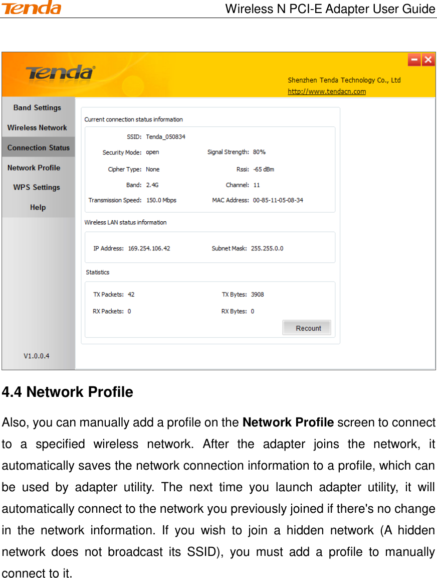                                    Wireless N PCI-E Adapter User Guide  4.4 Network Profile   Also, you can manually add a profile on the Network Profile screen to connect to  a  specified  wireless  network.  After  the  adapter  joins  the  network,  it automatically saves the network connection information to a profile, which can be  used  by  adapter  utility.  The  next  time  you  launch  adapter  utility,  it  will automatically connect to the network you previously joined if there&apos;s no change in  the  network  information.  If  you  wish  to  join  a  hidden  network  (A  hidden network  does  not  broadcast  its  SSID),  you  must  add  a  profile  to  manually connect to it.   