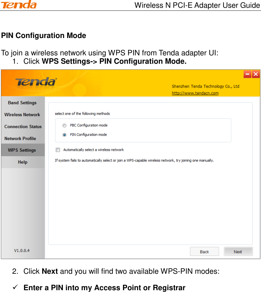                                    Wireless N PCI-E Adapter User Guide PIN Configuration Mode  To join a wireless network using WPS PIN from Tenda adapter UI: 1.  Click WPS Settings-&gt; PIN Configuration Mode.  2.  Click Next and you will find two available WPS-PIN modes:  Enter a PIN into my Access Point or Registrar 