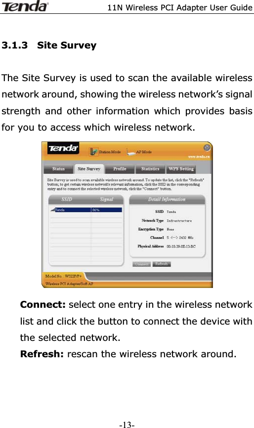 11N Wireless PCI Adapter User Guide3.1.3  Site Survey The Site Survey is used to scan the available wireless network around, showing the wireless network’s signal strength and other information which provides basis for you to access which wireless network. Connect: select one entry in the wireless network list and click the button to connect the device with the selected network. Refresh: rescan the wireless network around. -13-