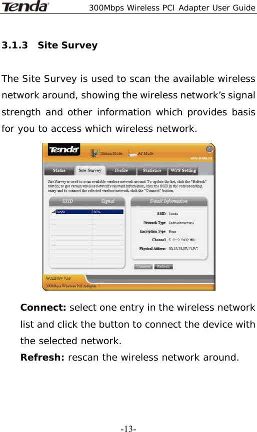  300Mbps Wireless PCI Adapter User Guide   -13-3.1.3  Site Survey  The Site Survey is used to scan the available wireless network around, showing the wireless network’s signal strength and other information which provides basis for you to access which wireless network.  Connect: select one entry in the wireless network list and click the button to connect the device with the selected network. Refresh: rescan the wireless network around.   