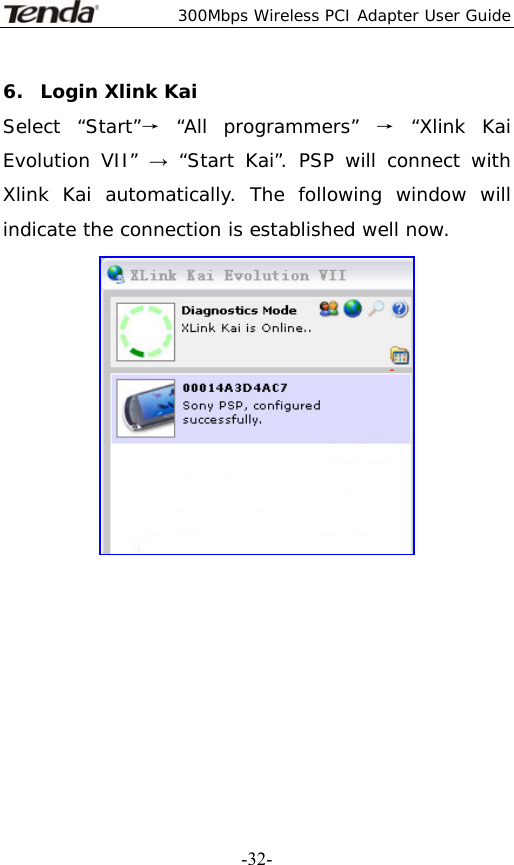  300Mbps Wireless PCI Adapter User Guide   -32-6. Login Xlink Kai Select “Start”→ “All programmers” → “Xlink Kai Evolution VII” → “Start Kai”. PSP will connect with Xlink Kai automatically. The following window will indicate the connection is established well now.          