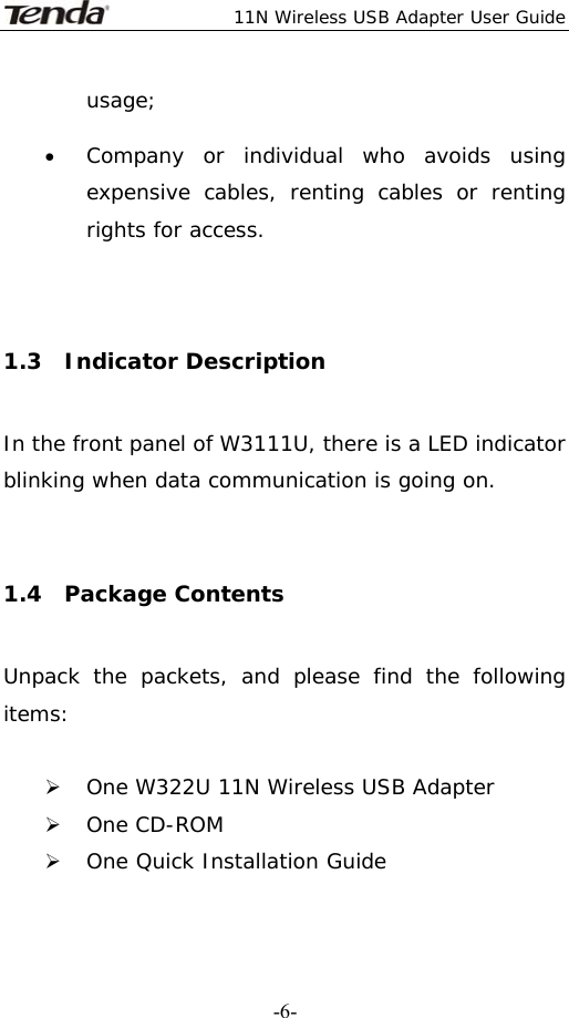  11N Wireless USB Adapter User Guide   -6-usage; • Company or individual who avoids using expensive cables, renting cables or renting rights for access.  1.3  Indicator Description In the front panel of W3111U, there is a LED indicator blinking when data communication is going on.  1.4  Package Contents Unpack the packets, and please find the following items:  ¾ One W322U 11N Wireless USB Adapter ¾ One CD-ROM ¾ One Quick Installation Guide   