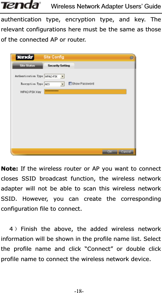 Wireless Network Adapter Users’ Guide-18-authentication type, encryption type, and key. The relevant configurations here must be the same as those of the connected AP or router. Note: If the wireless router or AP you want to connect closes SSID broadcast function, the wireless network adapter will not be able to scan this wireless network SSID. However, you can create the corresponding configuration file to connect.    4˅Finish the above, the added wireless network information will be shown in the profile name list. Select the profile name and click “Connect” or double click profile name to connect the wireless network device.   