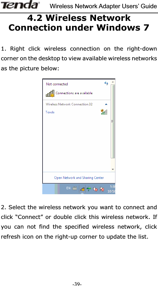 Wireless Network Adapter Users’ Guide-39-4.2 Wireless Network Connection under Windows 7 1. Right click wireless connection on the right-down corner on the desktop to view available wireless networks as the picture below: 2. Select the wireless network you want to connect and click “Connect” or double click this wireless network. If you can not find the specified wireless network, click refresh icon on the right-up corner to update the list. 