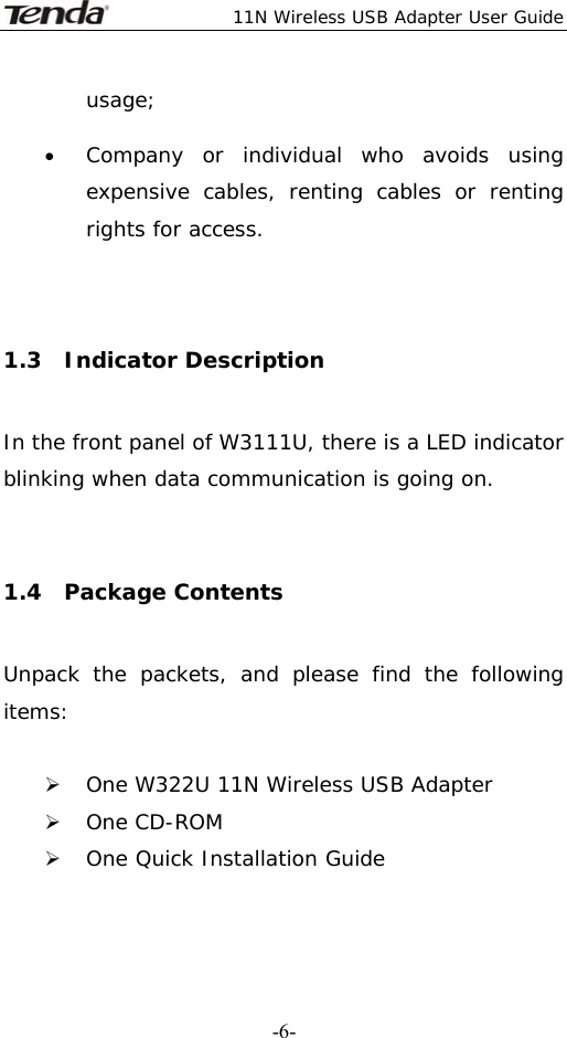 11N Wireless USB Adapter User Guide   -6-usage; • Company or individual who avoids using expensive cables, renting cables or renting rights for access.  1.3  Indicator Description In the front panel of W3111U, there is a LED indicator blinking when data communication is going on.  1.4  Package Contents Unpack the packets, and please find the following items:  ¾ One W322U 11N Wireless USB Adapter ¾ One CD-ROM ¾ One Quick Installation Guide   