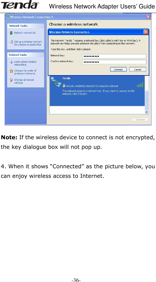     Wireless Network Adapter Users’ Guide  -36-   Note: If the wireless device to connect is not encrypted, the key dialogue box will not pop up.  4. When it shows “Connected” as the picture below, you can enjoy wireless access to Internet.               