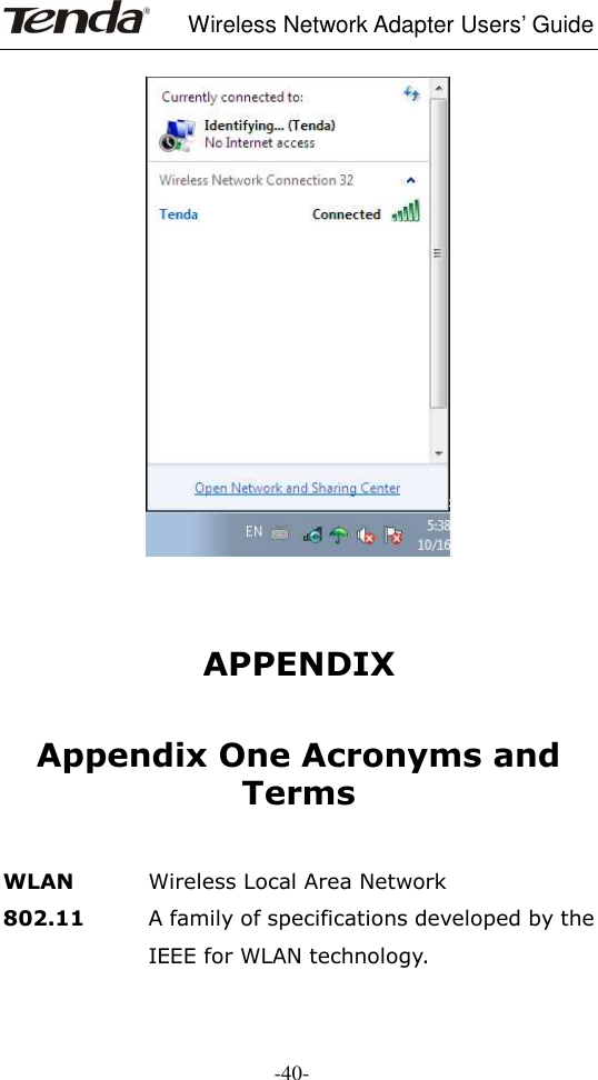     Wireless Network Adapter Users’ Guide  -40-     APPENDIX  Appendix One Acronyms and Terms    WLAN  Wireless Local Area Network 802.11          A family of specifications developed by the IEEE for WLAN technology. 
