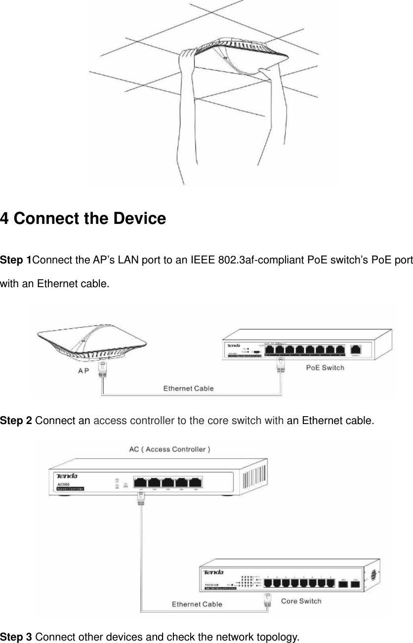  4 Connect the Device Step 1Connect the AP’s LAN port to an IEEE 802.3af-compliant PoE switch’s PoE port with an Ethernet cable.  Step 2 Connect an access controller to the core switch with an Ethernet cable.  Step 3 Connect other devices and check the network topology.   
