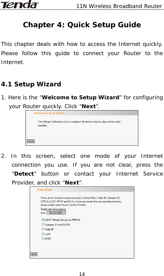               11N Wireless Broadband Router  14Chapter 4: Quick Setup Guide  This chapter deals with how to access the Internet quickly. Please follow this guide to connect your Router to the Internet.  4.1 Setup Wizard 1. Here is the “Welcome to Setup Wizard” for configuring your Router quickly. Click “Next”.   2. In this screen, select one mode of your Internet connection you use. If you are not clear, press the “Detect” button or contact your Internet Service Provider, and click “Next”.  