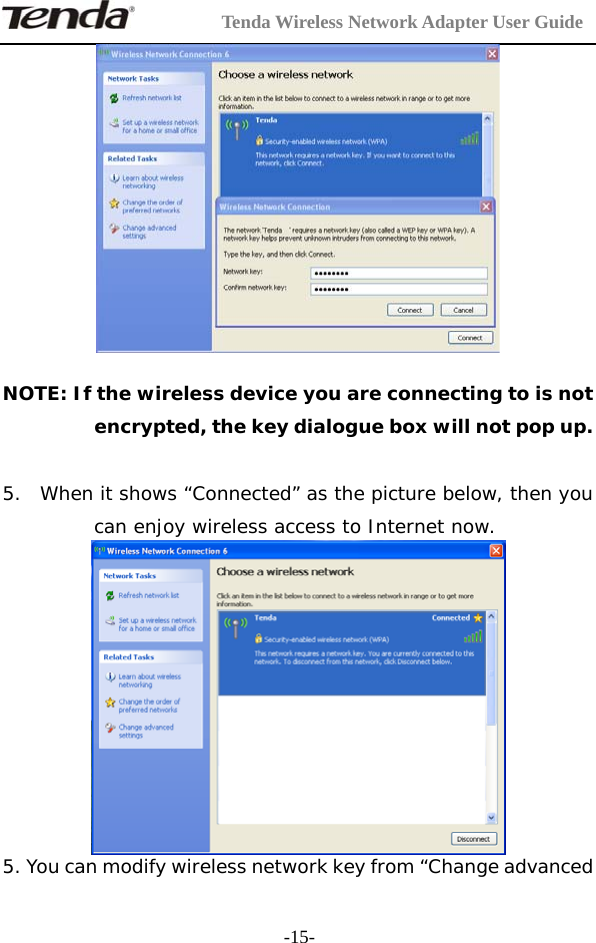         Tenda Wireless Network Adapter User Guide  -15-  NOTE: If the wireless device you are connecting to is not encrypted, the key dialogue box will not pop up.  5. When it shows “Connected” as the picture below, then you can enjoy wireless access to Internet now.   5. You can modify wireless network key from “Change advanced 