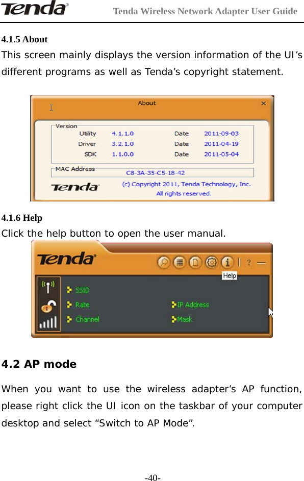         Tenda Wireless Network Adapter User Guide  -40- 4.1.5 About   This screen mainly displays the version information of the UI’s different programs as well as Tenda’s copyright statement.    4.1.6 Help Click the help button to open the user manual.   4.2 AP mode  When you want to use the wireless adapter’s AP function, please right click the UI icon on the taskbar of your computer desktop and select “Switch to AP Mode”. 