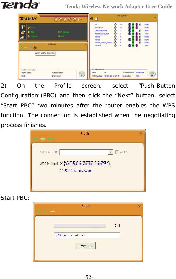         Tenda Wireless Network Adapter User Guide  -52- 2) On the Profile screen, select “Push-Button Configuration”(PBC) and then click the “Next” button, select “Start PBC” two minutes after the router enables the WPS function. The connection is established when the negotiating process finishes.   Start PBC:  