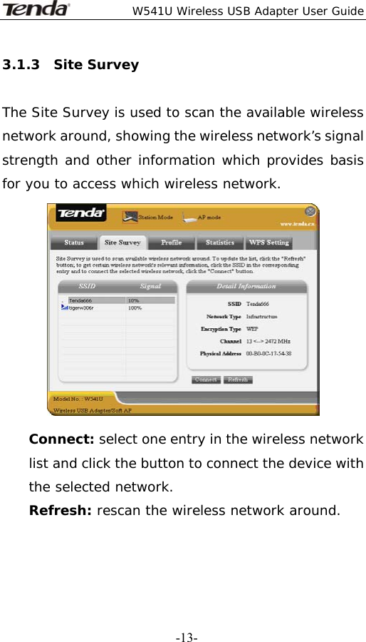  W541U Wireless USB Adapter User Guide   -13-3.1.3  Site Survey  The Site Survey is used to scan the available wireless network around, showing the wireless network’s signal strength and other information which provides basis for you to access which wireless network.  Connect: select one entry in the wireless network list and click the button to connect the device with the selected network. Refresh: rescan the wireless network around.   