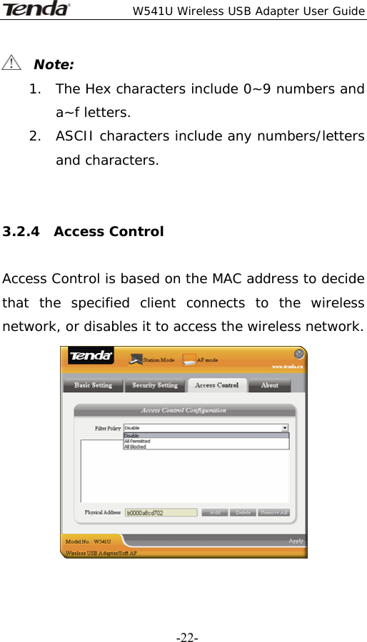  W541U Wireless USB Adapter User Guide   -22-  Note: 1. The Hex characters include 0~9 numbers and a~f letters. 2. ASCII characters include any numbers/letters and characters.     3.2.4  Access Control  Access Control is based on the MAC address to decide that the specified client connects to the wireless network, or disables it to access the wireless network.  