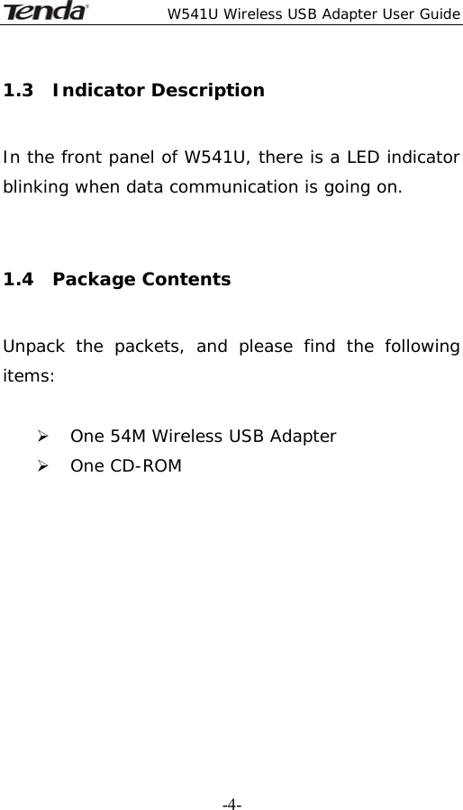 W541U Wireless USB Adapter User Guide   -4-1.3  Indicator Description In the front panel of W541U, there is a LED indicator blinking when data communication is going on.  1.4  Package Contents Unpack the packets, and please find the following items:  ¾ One 54M Wireless USB Adapter ¾ One CD-ROM         