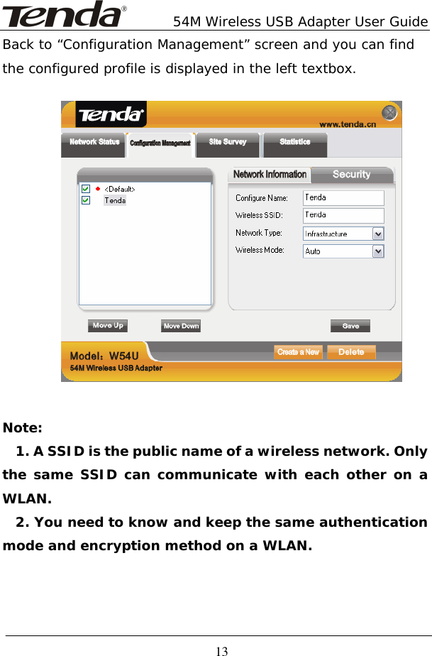        54M Wireless USB Adapter User Guide  13Back to “Configuration Management” screen and you can find the configured profile is displayed in the left textbox.          Note: 1. A SSID is the public name of a wireless network. Only the same SSID can communicate with each other on a WLAN. 2. You need to know and keep the same authentication mode and encryption method on a WLAN.    