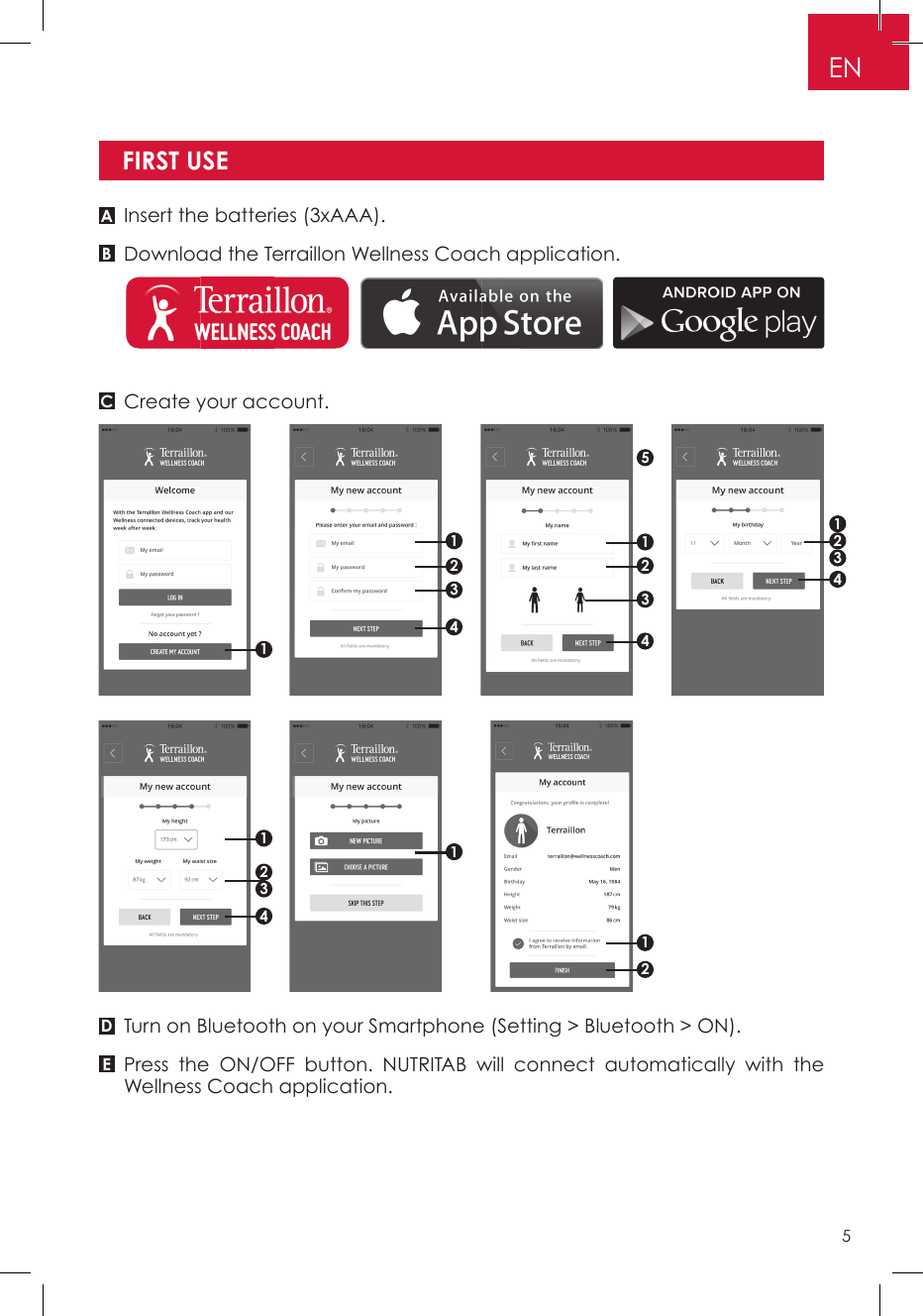 Insert the batteries (3xAAA).Download the Terraillon Wellness Coach application.Create your account.Turn on Bluetooth on your Smartphone (Setting &gt; Bluetooth &gt; ON).Press the ON/OFF button. NUTRITAB will connect automatically with the Wellness Coach application.FIRST USEABCDE511112342123432144213EN5