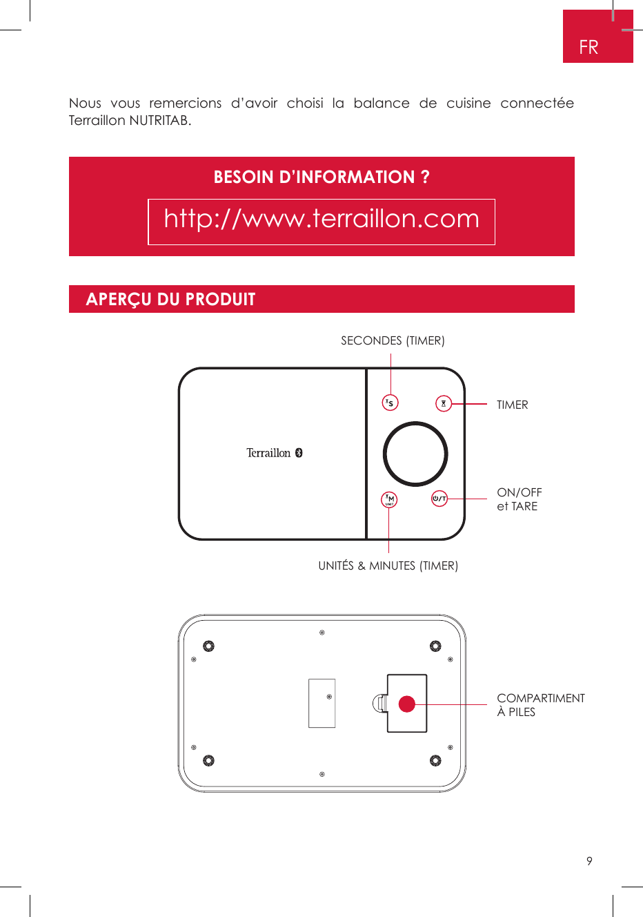 BESOIN D’INFORMATION ?http://www.terraillon.comNous vous remercions d’avoir choisi la balance de cuisine connectée Terraillon NUTRITAB.APERÇU DU PRODUITTIMERSECONDES (TIMER)ON/OFF et TARE COMPARTIMENT À PILESUNITÉS &amp; MINUTES (TIMER)FR9
