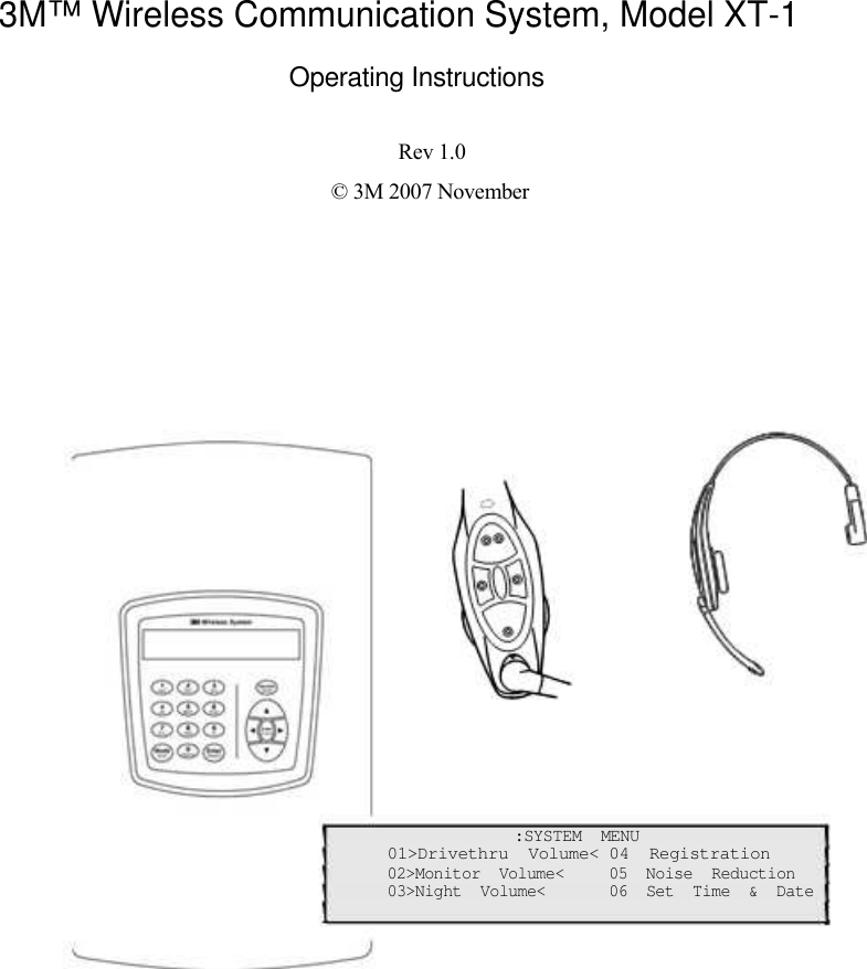     3M™ Wireless Communication System, Model XT-1  Operating Instructions   Rev 1.0  © 3M 2007 November                                :SYSTEM  MENU  01&gt;Drivethru  Volume&lt; 04  Registration  02&gt;Monitor  Volume&lt;  05  Noise  Reduction 03&gt;Night  Volume&lt;  06  Set  Time  &amp;  Date 