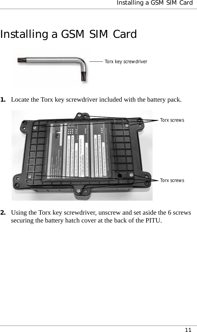  Installing a GSM SIM Card11Installing a GSM SIM Card1. Locate the Torx key screwdriver included with the battery pack.2. Using the Torx key screwdriver, unscrew and set aside the 6 screws securing the battery hatch cover at the back of the PITU.Torx key screwdriverTorx screwsTorx screws