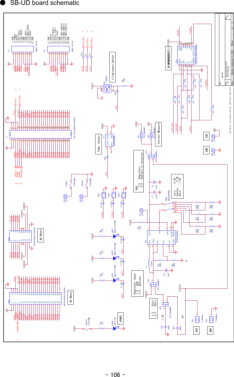 - 106 - I/O_40IOVDDIOVDDIOVDDIOVDD IOVDD IOVDDIOVDDJP1FFC-2AMEP11 2IOVDDR23xxxI/O_40T_RESETTOOL0 TOOL1I/O_34I/O_39I/O_38I/O_37I/O_36I/O_35SW4-6CHS-08B611TP1LC-2IOVDDR61.5KNo MountRESET2FLMD02RxD_MCU2TOO L02TxD_MCU 2TOOL1 21pin   : 3.0VCenter  : 2.0V4pin   : 1.8VA/D 21-2  : 1Cell2-3  : 2CellRegulator Input1-2 : USB2-3 : BatteryVDD  1-2 : Regulator  2-3 : Battery or ExternalCurrent Measure126 Parts, 33 Library Parts, 136 Nets, 490 Pins 1.VDD 2.FLMD0 3.RESET 4.P41/TOOL1 5.P40/TOOL0 6.GND 7.P30/INT3 8.P74/KR4/INTP8 9.P14/RxD310.GND11.VDD12.SCK1013.SI10(/RxD1)14.SO10(/TxD1)15.P13/TxD316.GND17.P75/KR5/INTP1018.P76/KR6/INTP1119.P77/KR7/INTP1220.GND1VNo MountT_R ES ET2SW4-7CH S-08B710SW4-8CH S-08B89I/O_02I/O_01I/O_03TxD_MCUTOOL1TP2LC-2TP3LC-2MINICUBE2 I/FIlluminance SensorTemp. SensorMINICUBE2 I/FTit l eSize Document N umber RevDat e: Sheet ofTS-TCS00327 1. 0SB-UDA312Monday , Sept ember 14, 2009P_SW1P_SW2P_SW3T_R ESETFLMD0RESETTxD_MCURxD_MCURESETFLMD0RxD_MCUTOOL1TOOL0I/O_14I/O_23I/O_07I/O_09I/O_21I/O_31TOOL0RESETTOO L0I/O_01I/O_06I/O_24I/O_33Tx D _MC UI/O_26LED2I/O_05I/O_08LED3P_SW3I/O_12TOOL1I/O_29I/O_11I/O_30P_SW2I/O_13I/O_18FLMD1A/D3LED3P_SW3A/D2LED2P_SW2A/D1LED1P_SW1I/O_03I/O_02I/O_01RxD_MCUTxD_MCUFLMD1I/O_19I/O_18I/O_17I/O_16I/O_15I/O_14I/O_13I/O_12I/O_11I/O_10I/O_09I/O_08I/O_07I/O_06I/O_05I/O_04I/O_33I/O_32I/O_31I/O_30I/O_29I/O_28I/O_27I/O_26I/O_25I/O_24I/O_23I/O_22I/O_21I/O_20LED1LED1P_SW2P_SW1P_SW1I/O_01I/O_03I/O_02P_SW3A/D1R21.5KJ3AT-16-Bl a c k1FP1HI F3FC-16PA-2.54DSAGND1SI3SO5779911111313RESET_IN15RES 2VDD 4668810 1012 12FL0 14CLK_IN 16LED3SML-311UTT86S_LED2SW5SSSS22360012456837R17562KSW3SKQMBB12R9xxxLED4PG1112HSW1SKQMBB12SCKU2TPS61020DRCSW9VBAT6EN1LBI7PS8GND5VOUT 2FB 3LBO 4PGND 10G_PAD 11JP2FFC-3AMEP1213LED1SML-311UTT86R7390KU1S-8120CNBVDD 1VOUT4VSS 2NC3L18.2uHJP4FFC-2AMEP11 2Q1TPS85121534JP5FFC-3AMEP12131.5VR16487KS_LED13VP2XR2C-1011N12345678910S_LED3R22182KS_SW3R15xxxC247uFA/D2A/D1R21187KBT12460JP3FFC-3AMEP1213SW2SKQMBB12R13xxxLED2R11xxxR19xxxSIR57.5KR31.5KCN1HIF3H-50DA-2.54DSA1357911131517192123252729313335373941434547492468101214161820222426283032343638404244464850R14xxxR20187KBT22460C12.2uFS_SW2J2AT-16-R ed1P1XR2C-1011N12345678910C310uFR8390KLED2SML-311UTT86S_SW1SOR1120R12xxxR41.5KLED1R10xxxJ1DF17(3.0)-60DS-0.5V(57)246810121416182022242628303234363840424446485052545658601357911131517192123252729313335373941434547495153555759LED2R18909KUSBVDDVDDVDDVDDVDD VDDUSBVDDUSBVDDEXTVDDEXTVDDEXTVDDLED3SO_MCU 2SCK_MCU 2SI_MCU 2RxD_MCUI/O_02 I/O_03A/D 1A/D 2A/D 3 I/O_04TP4LC-2TP5LC-2 VDDGND VDDPOWERI/O_10I/O_15 I/O_16I/O_17I/O_19 I/O_20I/O_22I/O_25I/O_27GNDVDDI/O_28I/O_32I/O_34I/O_35 I/O_36CN2HIF3H-20DA-2.54DSA1357911131517192468101214161820I/O_37 I/O_38I/O_39●  SB-UD board schematic     