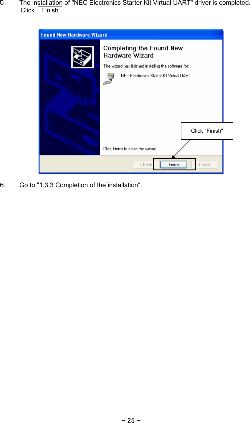 - 25 -  ５． The installation of &quot;NEC Electronics Starter Kit Virtual UART&quot; driver is completed.   Click  Finish  .     ６． Go to &quot;1.3.3 Completion of the installation&quot;.   Click &quot;Finish&quot; 