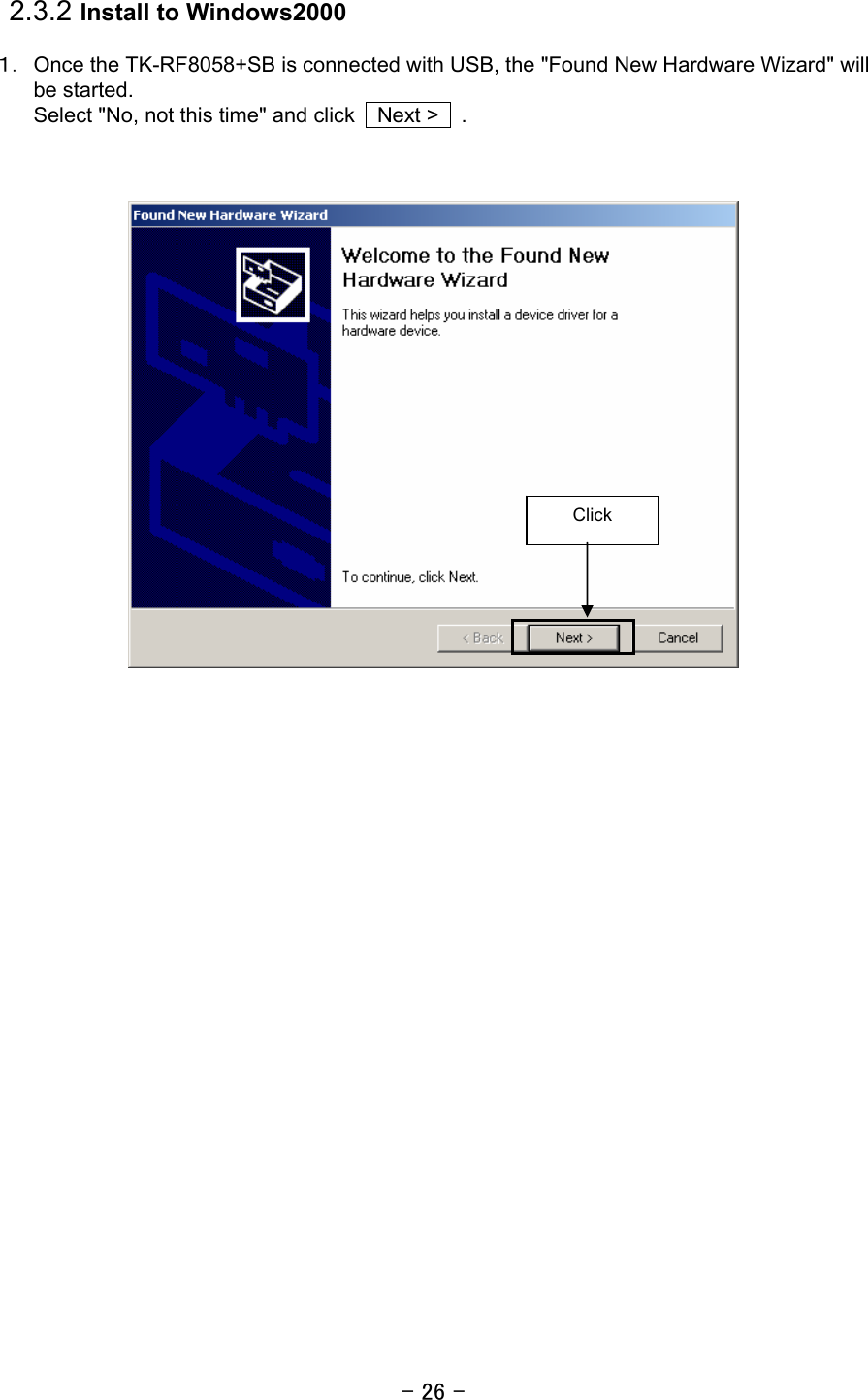 - 26 - 2.3.2 Install to Windows2000  １． Once the TK-RF8058+SB is connected with USB, the &quot;Found New Hardware Wizard&quot; will be started.   Select &quot;No, not this time&quot; and click    Next &gt;    .         Click 