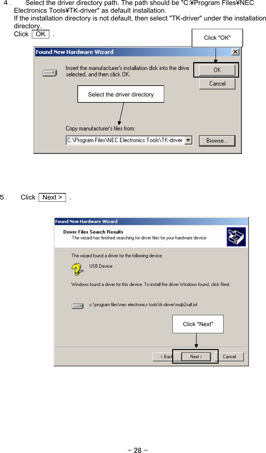 - 28 - ４． Select the driver directory path. The path should be &quot;C:¥Program Files¥NEC Electronics Tools¥TK-driver&quot; as default installation. If the installation directory is not default, then select &quot;TK-driver&quot; under the installation directory.  Click  OK  .        ５． Click  Next &gt;  .        Click &quot;Next&quot; Click &quot;OK&quot; Select the driver directory 