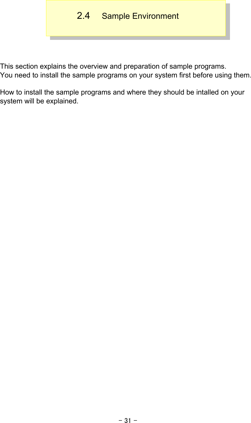 - 31 - 2.4  Sample Environment    This section explains the overview and preparation of sample programs. You need to install the sample programs on your system first before using them.  How to install the sample programs and where they should be intalled on your system will be explained.      