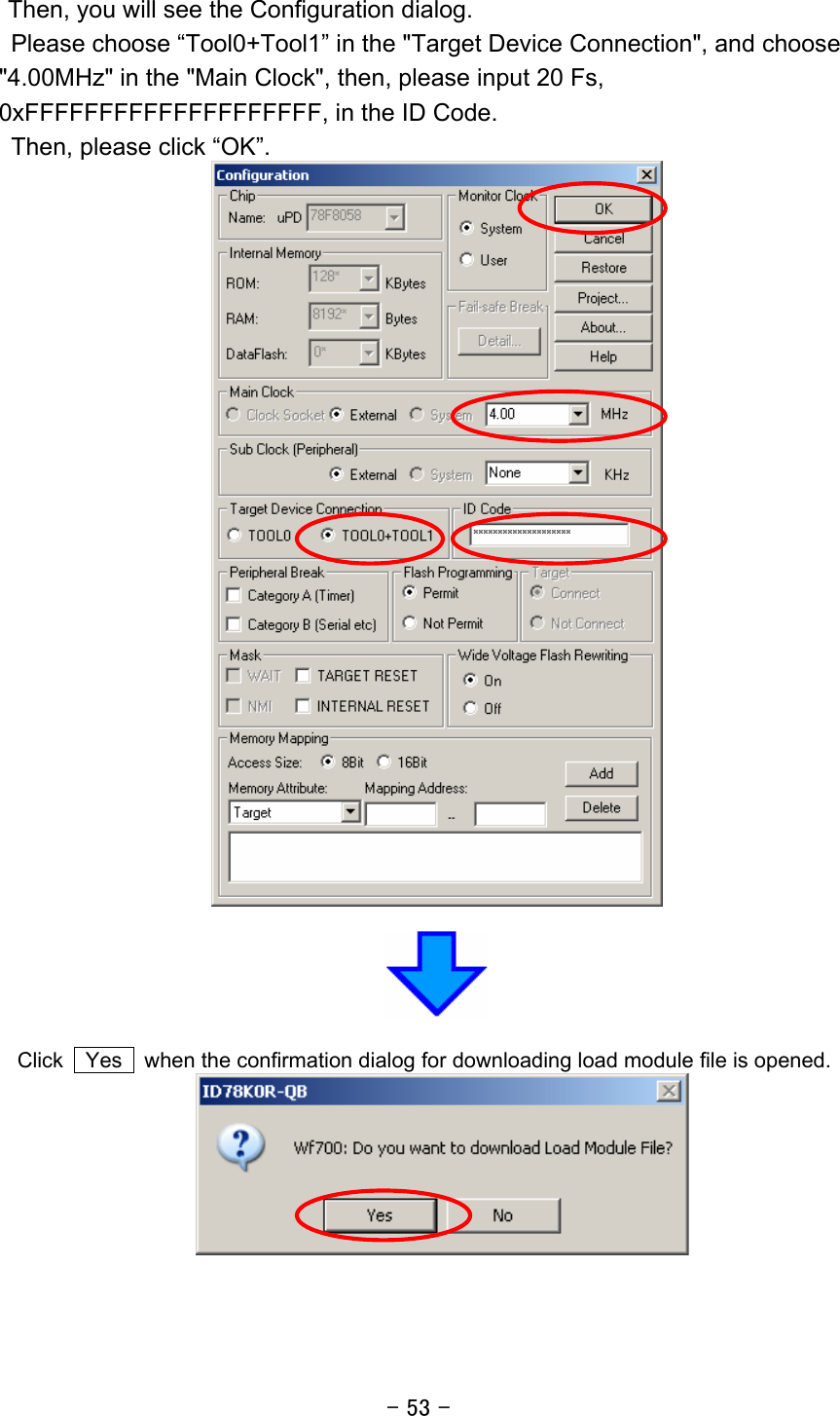 - 53 - Then, you will see the Configuration dialog.   Please choose “Tool0+Tool1” in the &quot;Target Device Connection&quot;, and choose &quot;4.00MHz&quot; in the &quot;Main Clock&quot;, then, please input 20 Fs, 0xFFFFFFFFFFFFFFFFFFFF, in the ID Code.   Then, please click “OK”.     Click    Yes    when the confirmation dialog for downloading load module file is opened.    