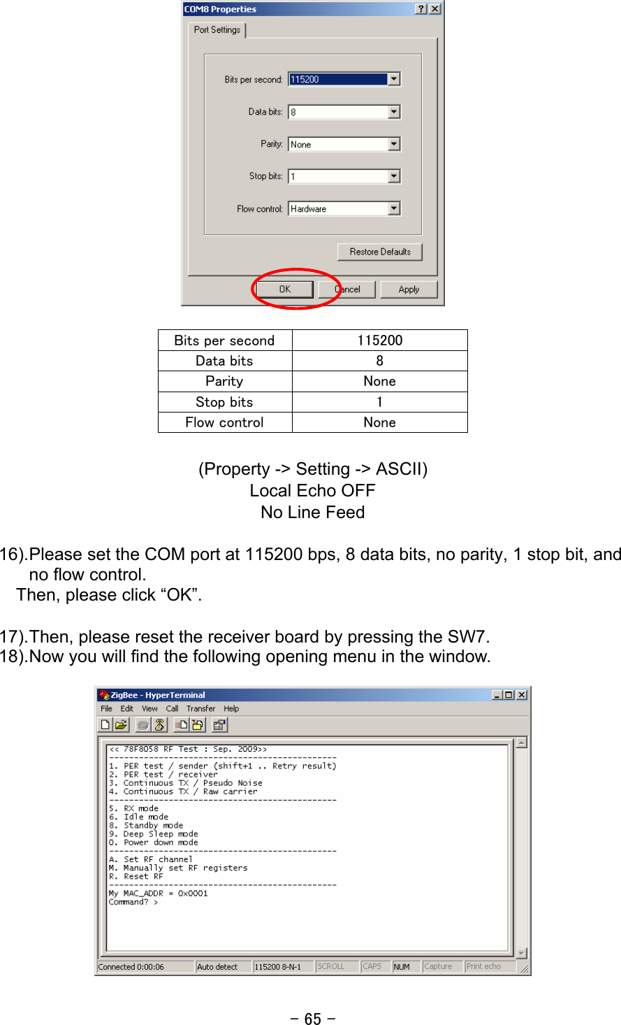 - 65 -         (Property -&gt; Setting -&gt; ASCII) Local Echo OFF No Line Feed  16). Please set the COM port at 115200 bps, 8 data bits, no parity, 1 stop bit, and no flow control. Then, please click “OK”.  17). Then, please reset the receiver board by pressing the SW7. 18). Now you will find the following opening menu in the window.     Bits per second  115200 Data bits  8 Parity  None Stop bits  1 Flow control  None 