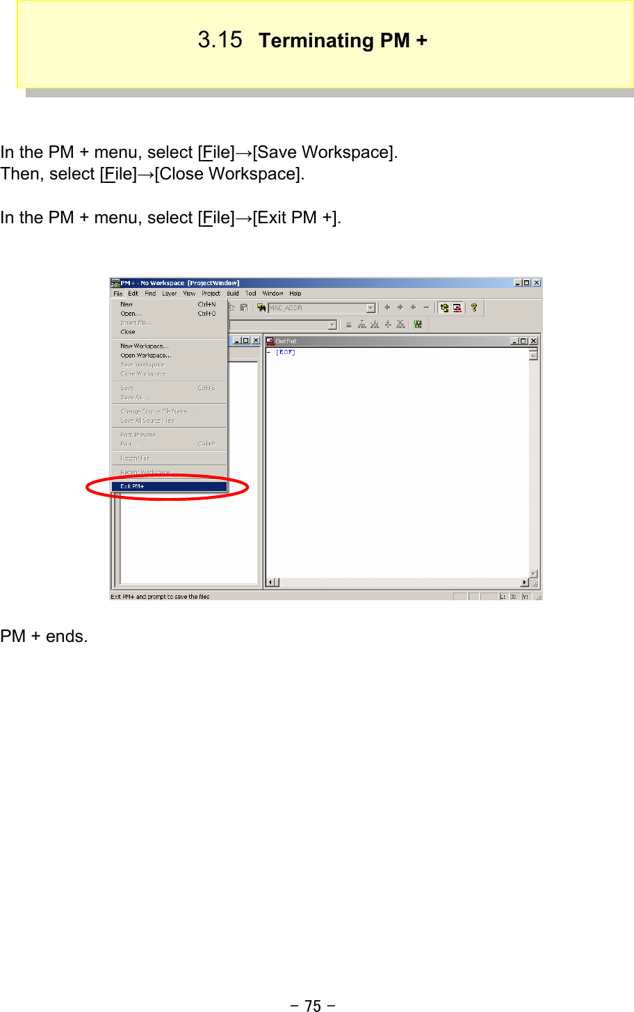 - 75 -  3.15  Terminating PM +     In the PM + menu, select [File]→[Save Workspace].   Then, select [File]→[Close Workspace].    In the PM + menu, select [File]→[Exit PM +].       PM + ends.       