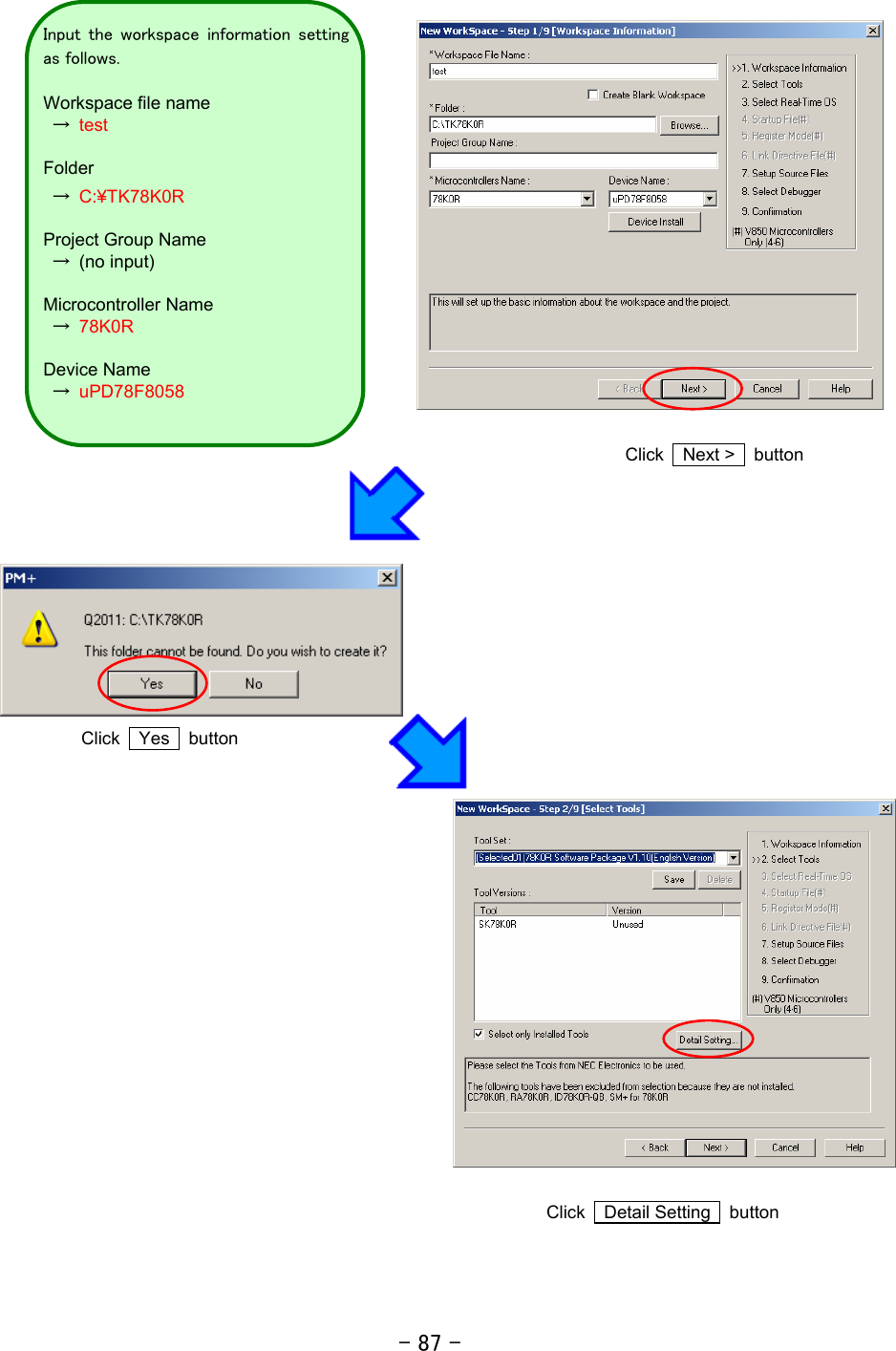 - 87 -                 Click  Next &gt;  button   Click  Yes  button              Click  Detail Setting  button Input  the  workspace  information  settingas follows.  Workspace file name  → test Folder  → C:¥TK78K0R Project Group Name  → (no input) Microcontroller Name  → 78K0R Device Name  → uPD78F8058  