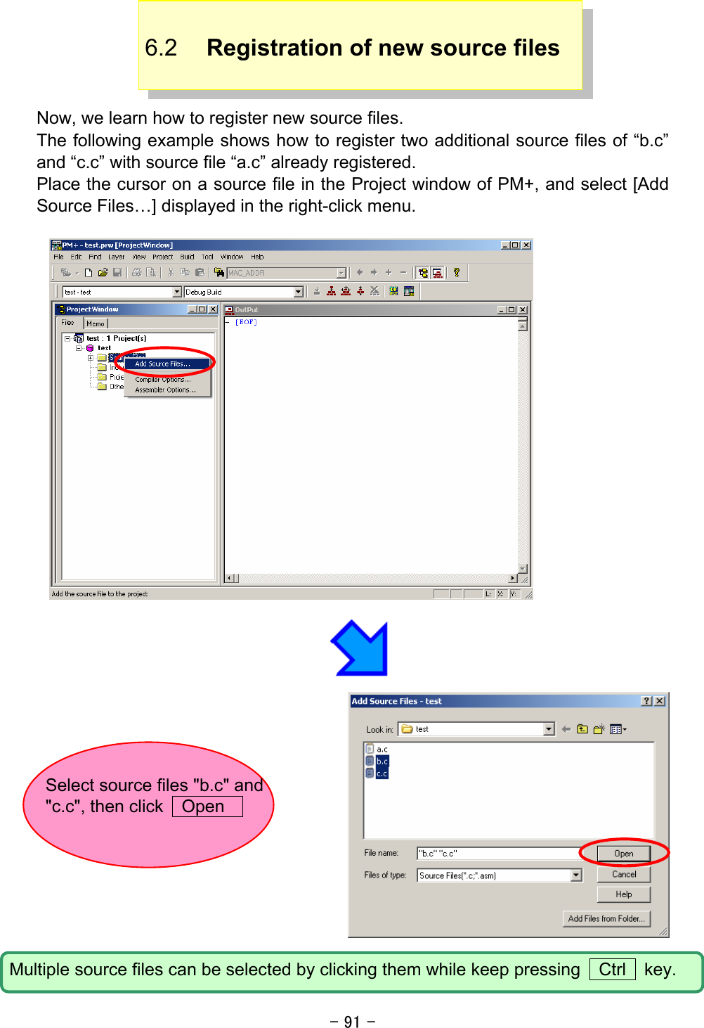 - 91 -  6.2  Registration of new source files   Now, we learn how to register new source files. The following example shows how to register two additional source files of “b.c” and “c.c” with source file “a.c” already registered. Place the cursor on a source file in the Project window of PM+, and select [Add Source Files…] displayed in the right-click menu.      Select source files &quot;b.c&quot; and &quot;c.c&quot;, then click  Open   Multiple source files can be selected by clicking them while keep pressing    Ctrl    key. 