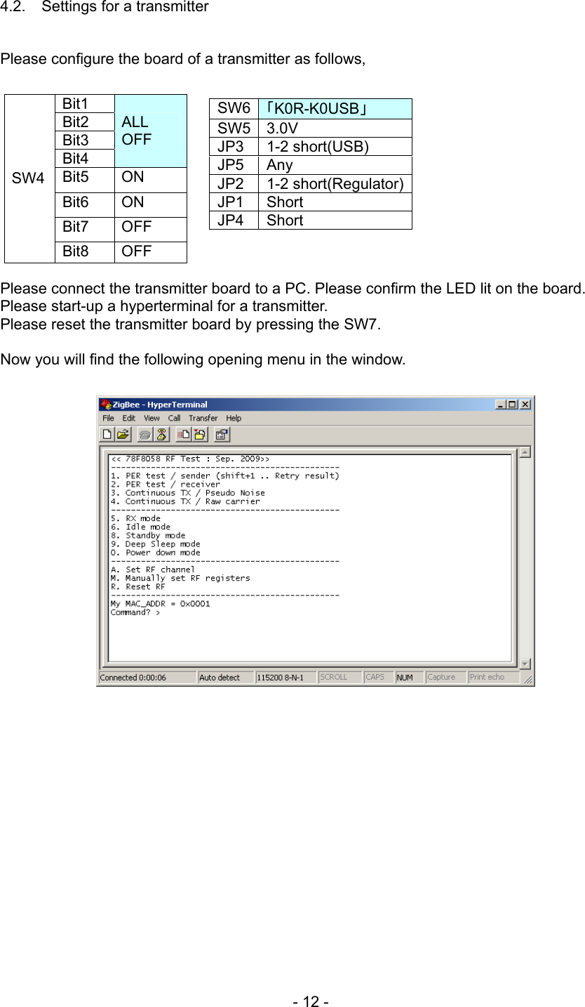 4.2.  Settings for a transmitter   Please configure the board of a transmitter as follows,             Bit1 Bit2 Bit3 Bit4 ALL OFF Bit5 ON Bit6 ON Bit7 OFF SW4 Bit8 OFF SW6 「K0R-K0USB」 SW5 3.0V JP3 1-2 short(USB) JP5 Any JP2 1-2 short(Regulator)JP1 Short JP4 Short Please connect the transmitter board to a PC. Please confirm the LED lit on the board. Please start-up a hyperterminal for a transmitter. Please reset the transmitter board by pressing the SW7.  Now you will find the following opening menu in the window.                      - 12 - 