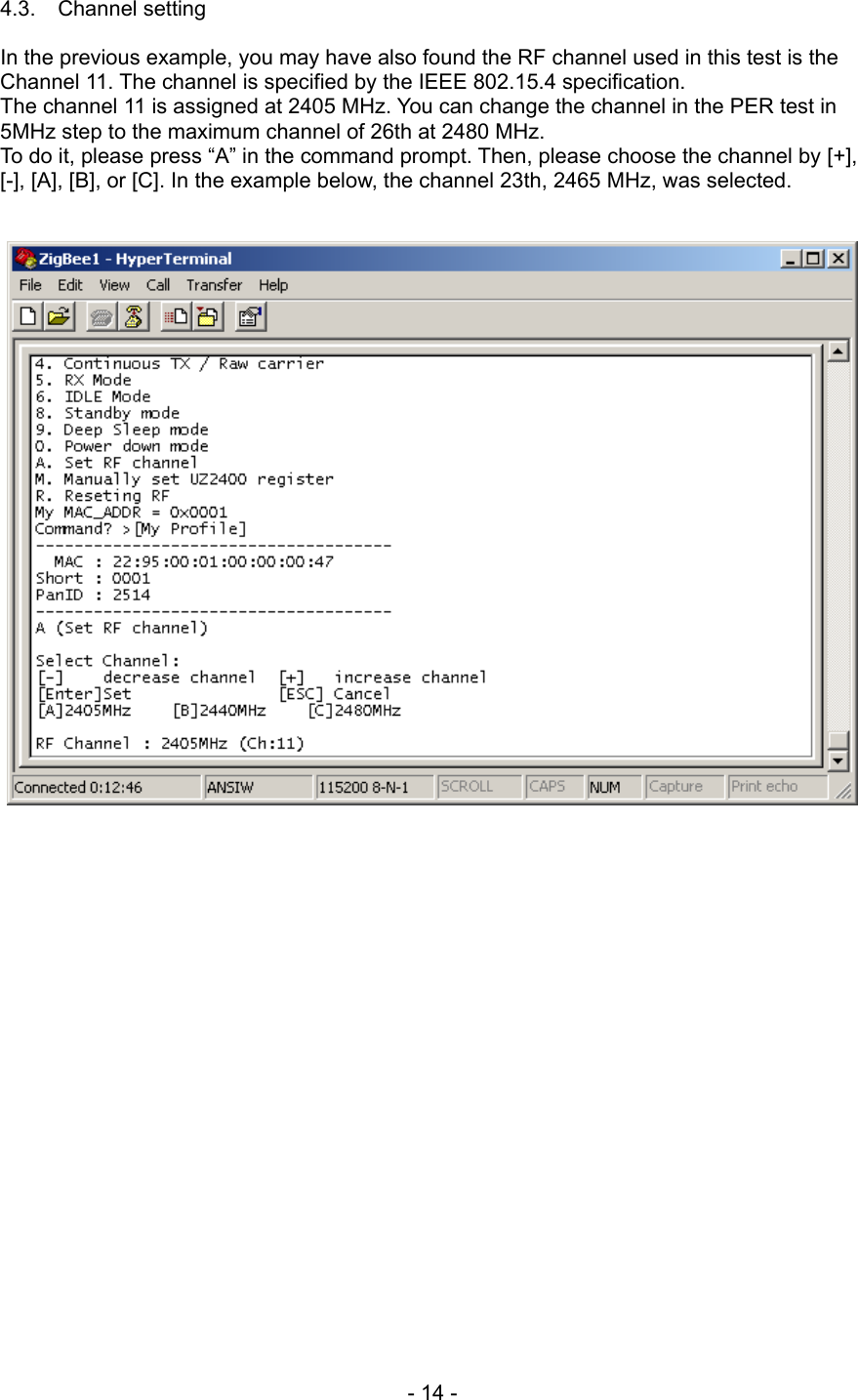 4.3. Channel setting  In the previous example, you may have also found the RF channel used in this test is the Channel 11. The channel is specified by the IEEE 802.15.4 specification. The channel 11 is assigned at 2405 MHz. You can change the channel in the PER test in 5MHz step to the maximum channel of 26th at 2480 MHz. To do it, please press “A” in the command prompt. Then, please choose the channel by [+], [-], [A], [B], or [C]. In the example below, the channel 23th, 2465 MHz, was selected.       - 14 - 