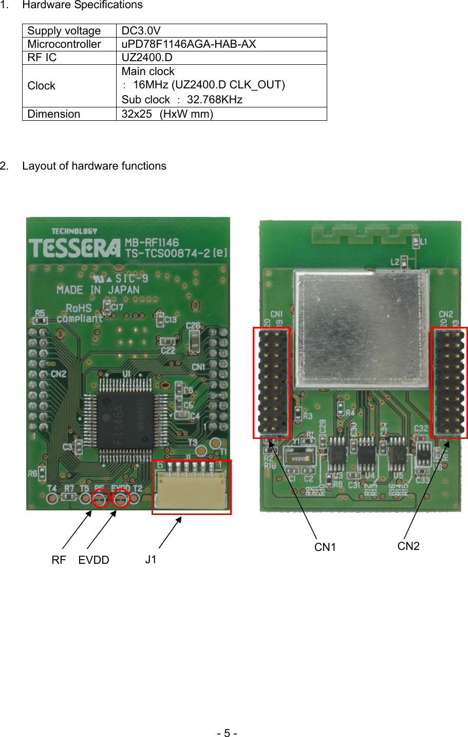 1. Hardware Specifications   Supply voltage  DC3.0V Microcontroller  uPD78F1146AGA-HAB-AX RF IC  UZ2400.D Clock Main clock ：  16MHz (UZ2400.D CLK_OUT) Sub clock  ： 32.768KHz Dimension  32x25 (HxW mm)    2.  Layout of hardware functions                              CN2 CN1 J1RF EVDD     - 5 - 