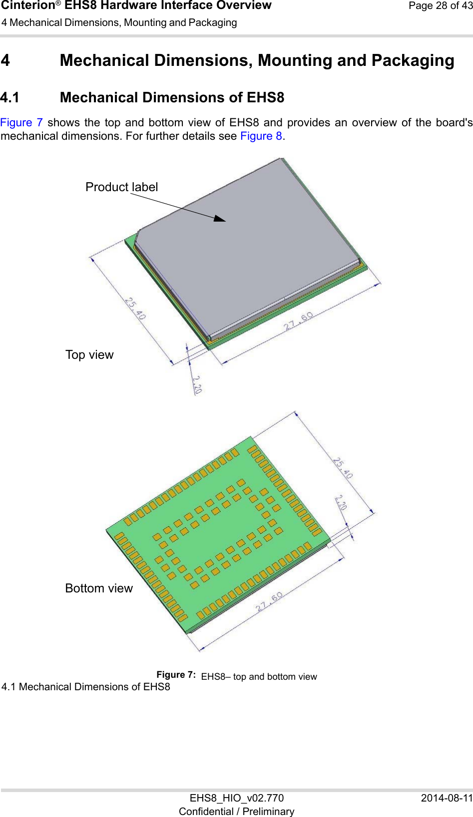 Cinterion® EHS8 Hardware Interface Overview  Page 28 of 43 EHS8_HIO_v02.770  2014-08-11 Confidential / Preliminary 4 Mechanical Dimensions, Mounting and Packaging 28 4  Mechanical Dimensions, Mounting and Packaging 4.1  Mechanical Dimensions of EHS8 Figure 7 shows  the  top and bottom  view  of EHS8  and  provides an overview  of the board&apos;s mechanical dimensions. For further details see Figure 8.   4.1 Mechanical Dimensions of EHS8 Figure 7:  EHS8– top and bottom viewProduct label Top view Bottom view 